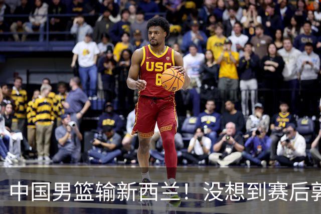 中国男篮输新西兰！没想到赛后郭士强这么说，三大后卫坑惨全队